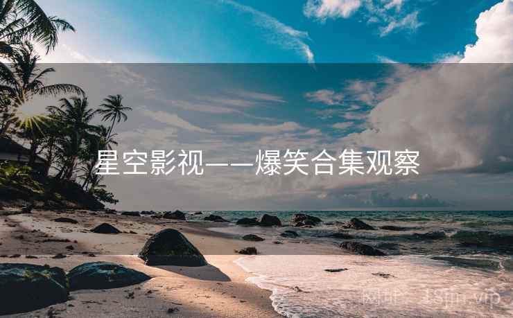 星空影视——爆笑合集观察