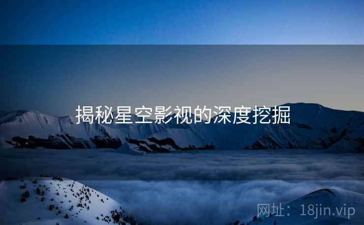 揭秘星空影视的深度挖掘