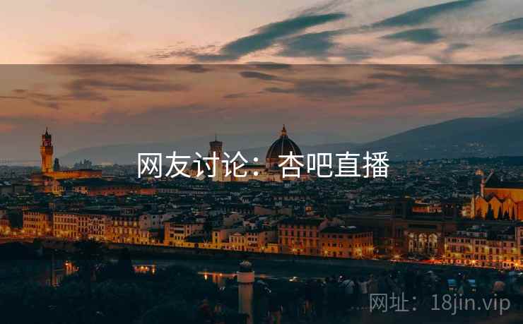 网友讨论:杏吧直播