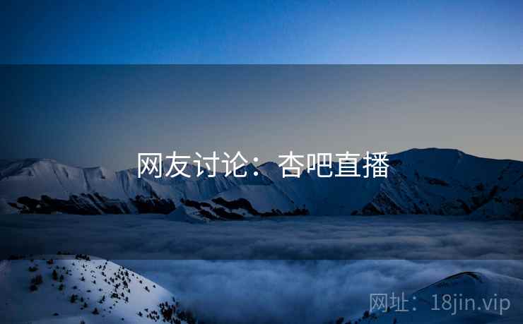 网友讨论:杏吧直播