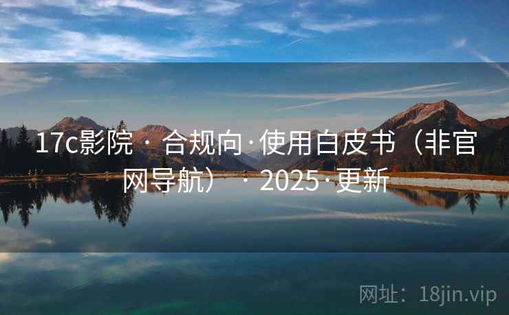 17c影院 · 合规向·使用白皮书(非官网导航) · 2025·更新