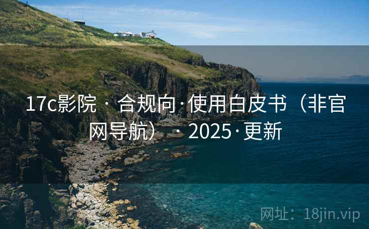 17c影院 · 合规向·使用白皮书(非官网导航) · 2025·更新