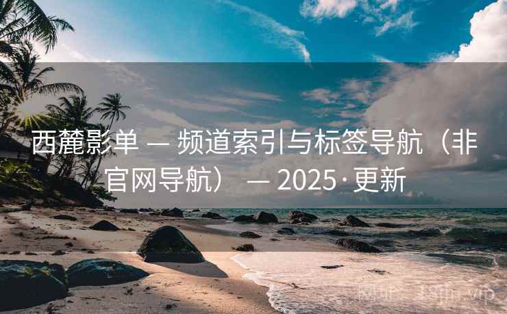 西麓影单 — 频道索引与标签导航(非官网导航) — 2025·更新