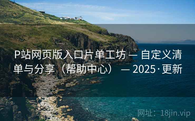 P站网页版入口片单工坊 — 自定义清单与分享(帮助中心) — 2025·更新