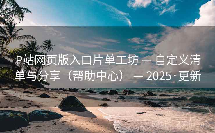 P站网页版入口片单工坊 — 自定义清单与分享(帮助中心) — 2025·更新
