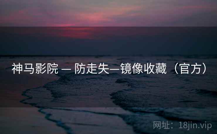 神马影院 — 防走失—镜像收藏(官方)
