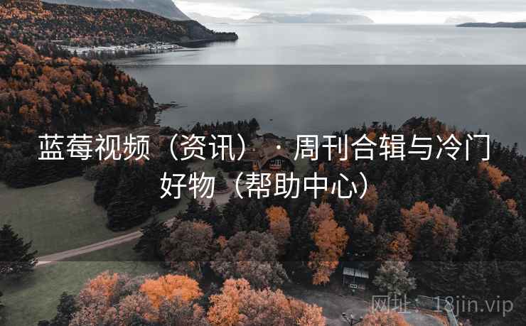 蓝莓视频(资讯) · 周刊合辑与冷门好物(帮助中心)