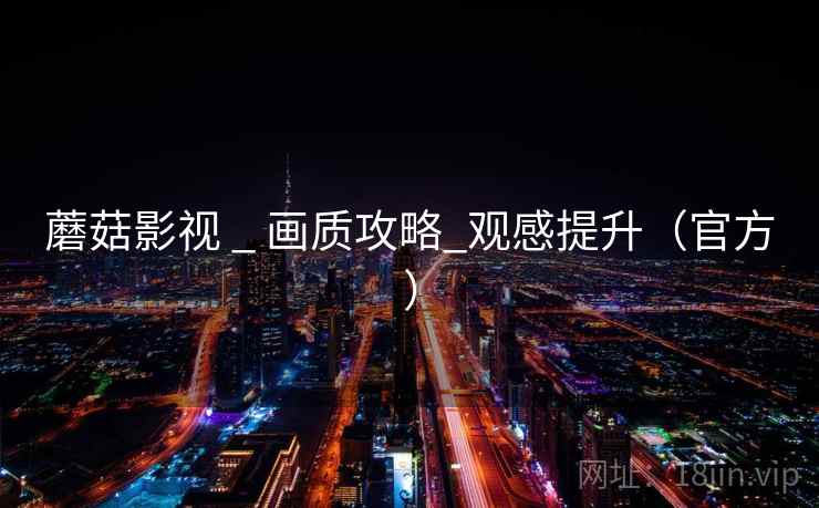 蘑菇影视 _ 画质攻略_观感提升(官方)