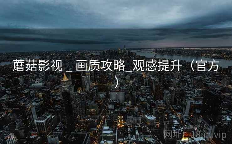 蘑菇影视 _ 画质攻略_观感提升(官方)