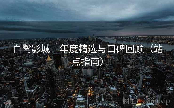 白鹭影城|年度精选与口碑回顾(站点指南)