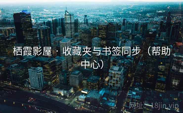 栖霞影屋 · 收藏夹与书签同步(帮助中心)  第1张 栖霞影屋 · 收藏夹与书签同步(帮助中心)  第1张
