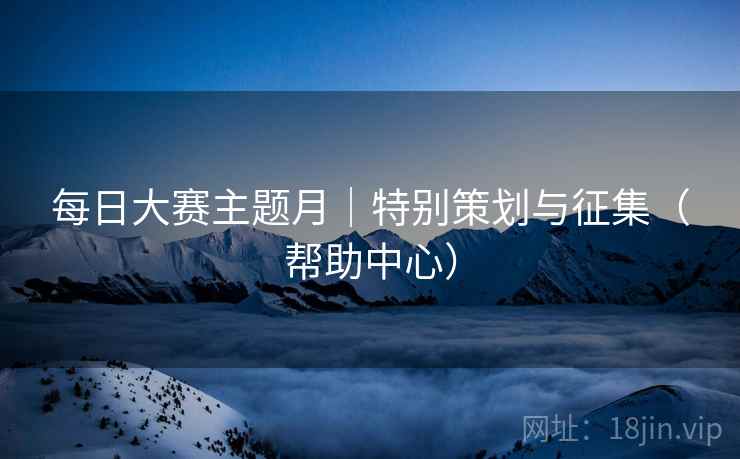 每日大赛主题月|特别策划与征集(帮助中心)
