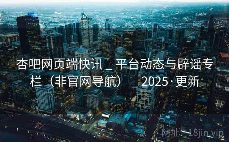 杏吧网页端快讯 _ 平台动态与辟谣专栏(非官网导航) _ 2025·更新