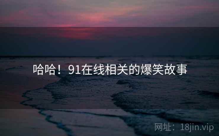 哈哈!91在线相关的爆笑故事