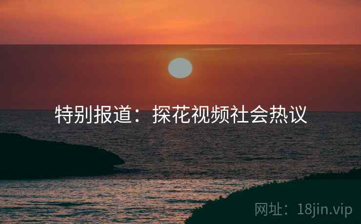 特别报道:探花视频社会热议