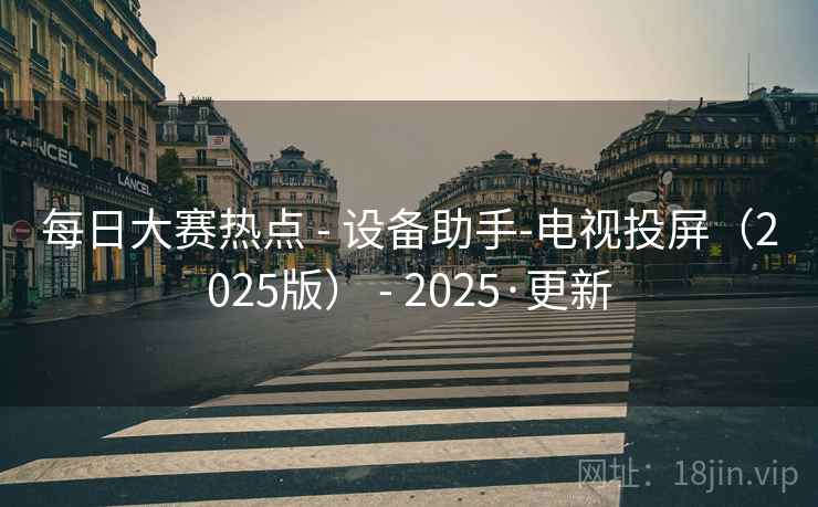 每日大赛热点 - 设备助手-电视投屏(2025版) - 2025·更新