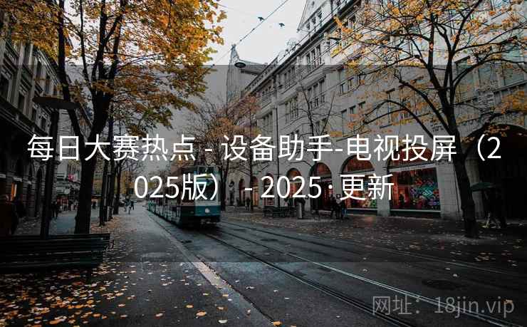 每日大赛热点 - 设备助手-电视投屏(2025版) - 2025·更新