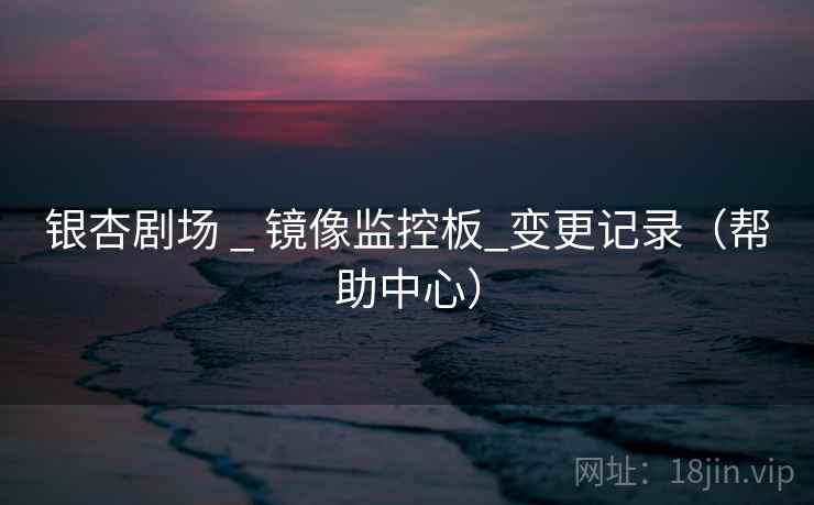 银杏剧场 _ 镜像监控板_变更记录(帮助中心)