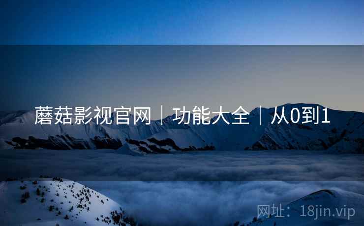 蘑菇影视官网|功能大全|从0到1