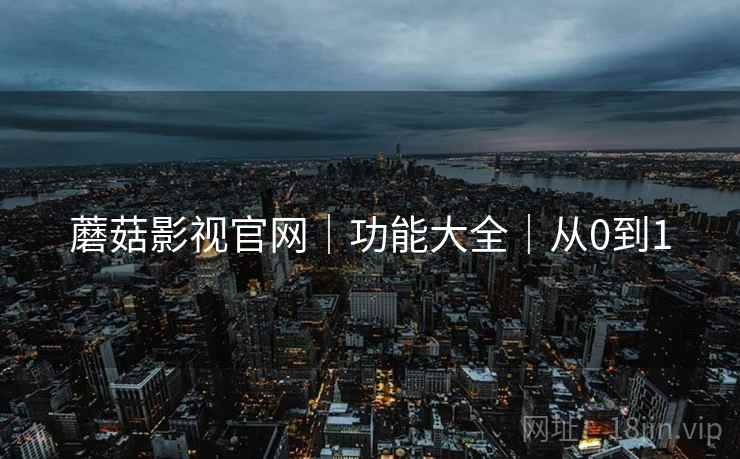 蘑菇影视官网|功能大全|从0到1