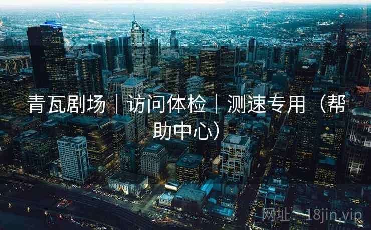 青瓦剧场|访问体检|测速专用(帮助中心)