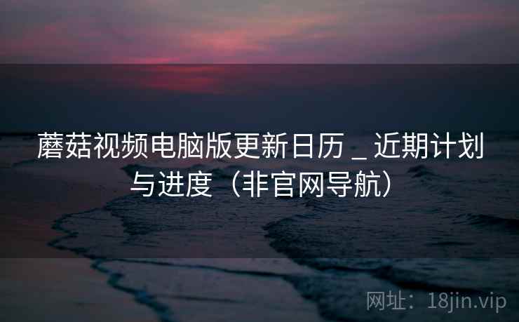 蘑菇视频电脑版更新日历 _ 近期计划与进度(非官网导航)