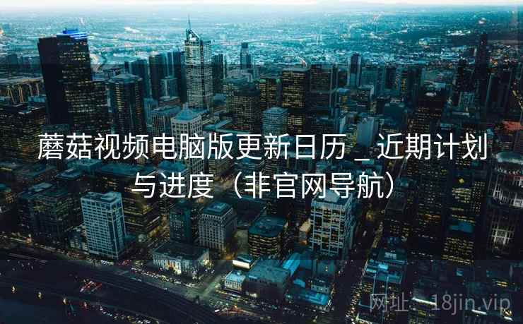 蘑菇视频电脑版更新日历 _ 近期计划与进度(非官网导航)