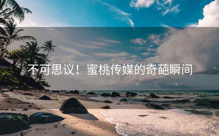 不可思议!蜜桃传媒的奇葩瞬间