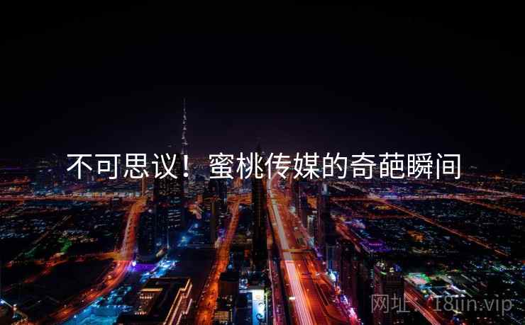 不可思议!蜜桃传媒的奇葩瞬间