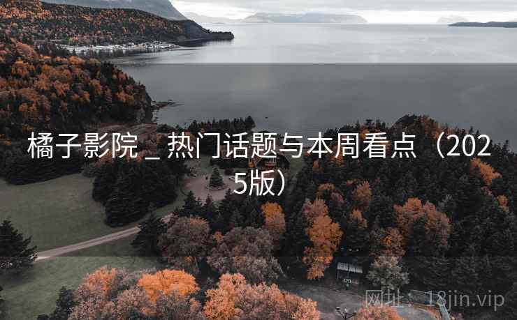橘子影院 _ 热门话题与本周看点(2025版)