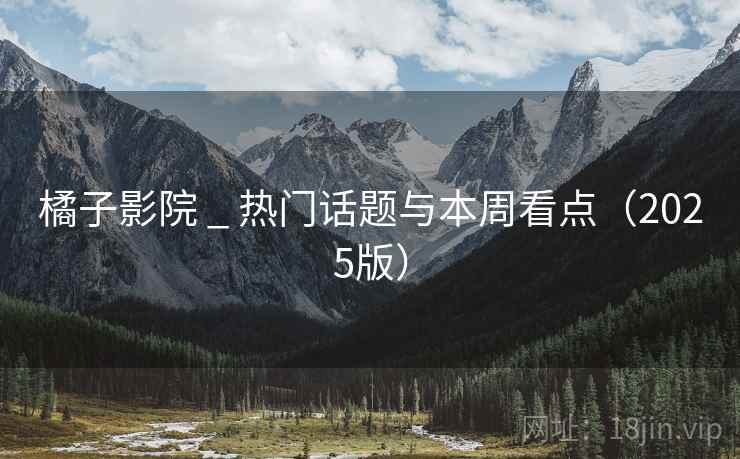 橘子影院 _ 热门话题与本周看点(2025版)