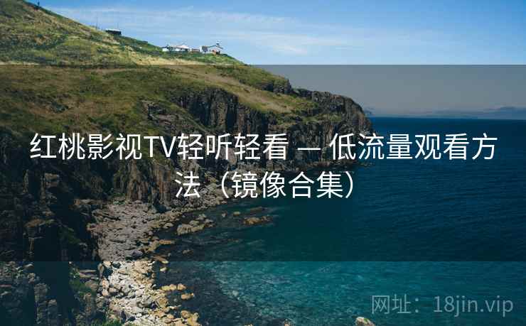 红桃影视TV轻听轻看 — 低流量观看方法（镜像合集）