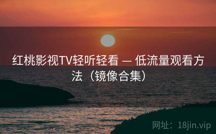 红桃影视TV轻听轻看 — 低流量观看方法（镜像合集）